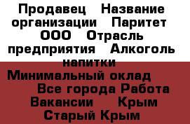 Продавец › Название организации ­ Паритет, ООО › Отрасль предприятия ­ Алкоголь, напитки › Минимальный оклад ­ 23 000 - Все города Работа » Вакансии   . Крым,Старый Крым